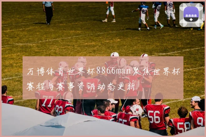 万博体育世界杯8866man聚焦世界杯赛程与赛事资讯动态更新