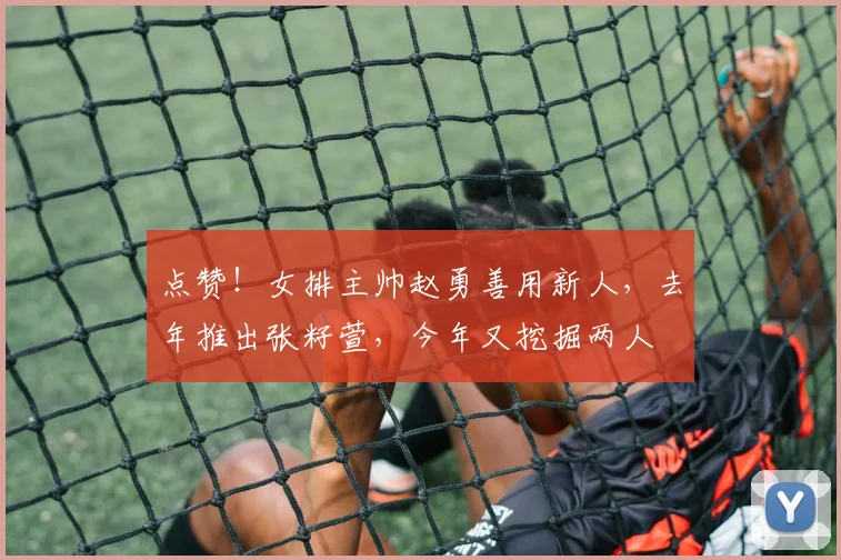 点赞!女排主帅赵勇善用新人,去年推出张籽萱,今年又挖掘两人