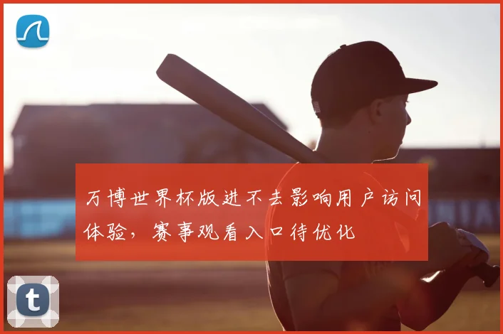 万博世界杯版进不去影响用户访问体验,赛事观看入口待优化