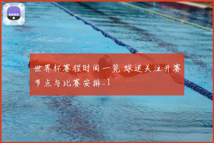 世界杯赛程时间一览 球迷关注开赛节点与比赛安排_1
