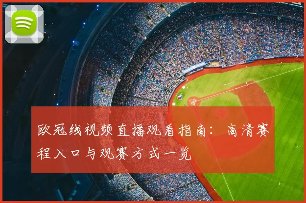 欧冠线视频直播观看指南:高清赛程入口与观赛方式一览