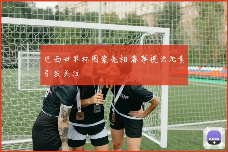 巴西世界杯图案亮相 赛事视觉元素引发关注
