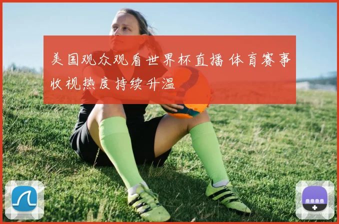 美国观众观看世界杯直播 体育赛事收视热度持续升温